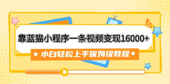 靠蓝猫小程序一条视频变现16000 小白轻松上手保姆级教程（附166G资料素材）_北创网