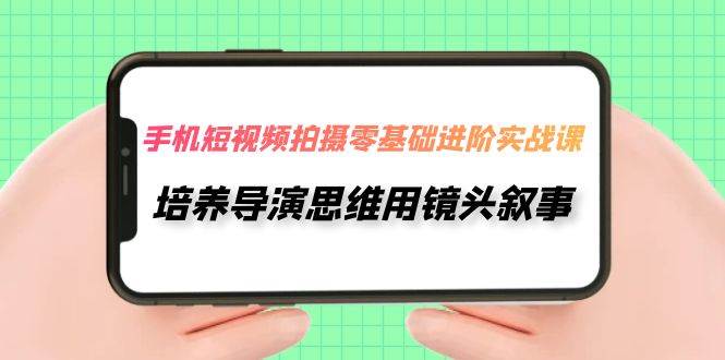 手机短视频拍摄-零基础进阶实操课，培养导演思维用镜头叙事（30节课）_北创网