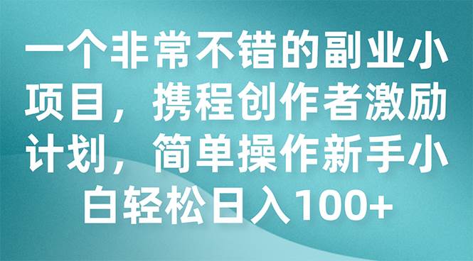 一个非常不错的副业小项目，携程创作者激励计划，简单操作新手小白日入100_北创网