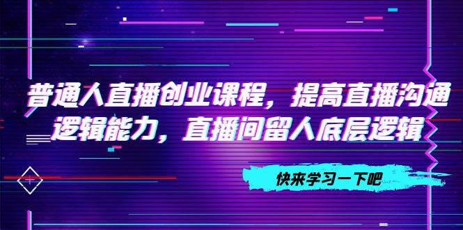 普通人直播创业课程，提高直播沟通逻辑能力，直播间留人底层逻辑（10节）_北创网