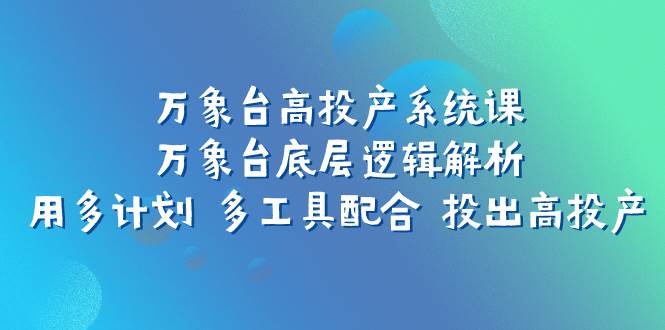 万象台高投产系统课：万象台底层逻辑解析 用多计划 多工具配合 投出高投产_北创网