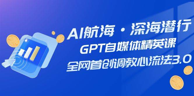 AI航海·深海潜行，GPT自媒体精英课，全网首创调教心流法3.0（20节课）_北创网
