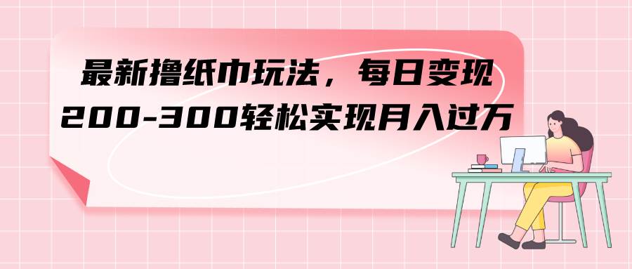 最新撸纸巾玩法，每日变现 200-300轻松实现月入过万_北创网