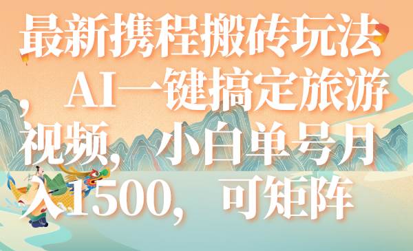 最新携程搬砖玩法，AI一键搞定旅游视频，小白单号月入1500，可矩阵_北创网