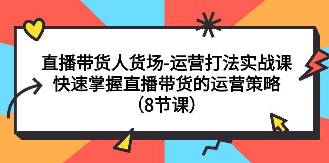 直播带货人货场-运营打法实战课：快速掌握直播带货的运营策略（8节课）_北创网
