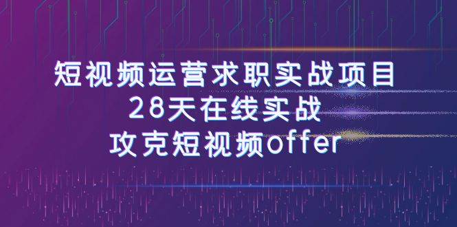 短视频运-营求职实战项目，28天在线实战，攻克短视频offer（46节课）_北创网