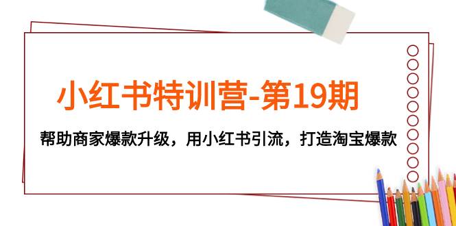 小红书特训营-第19期，帮助商家爆款升级，用小红书引流，打造淘宝爆款_北创网