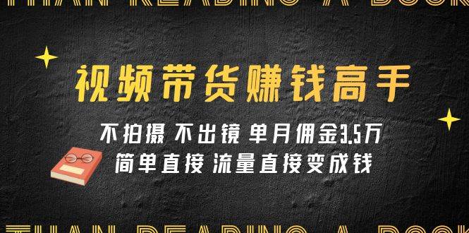 视频带货赚钱高手课程：不拍摄 不出镜 单月佣金3.5w 简单直接 流量直接变钱_北创网