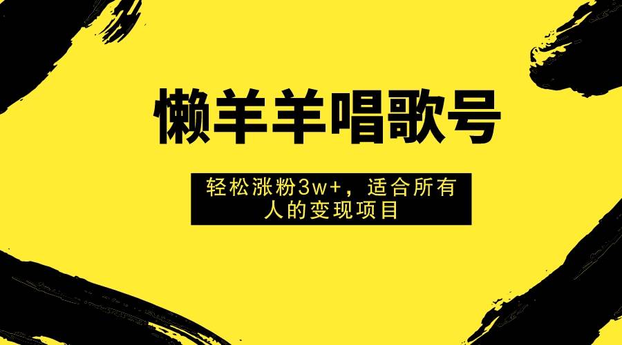 懒羊羊唱歌号，轻松涨粉3w ，适合所有人的变现项目！_北创网