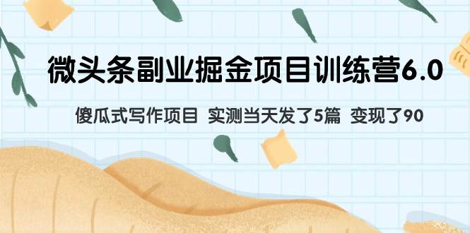 微头条副业掘金项目训练营6.0：傻瓜式写作项目 实测当天发了5篇 变现了90_北创网