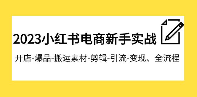 2023小红书电商新手实战课程，开店-爆品-搬运素材-剪辑-引流-变现、全流程_北创网