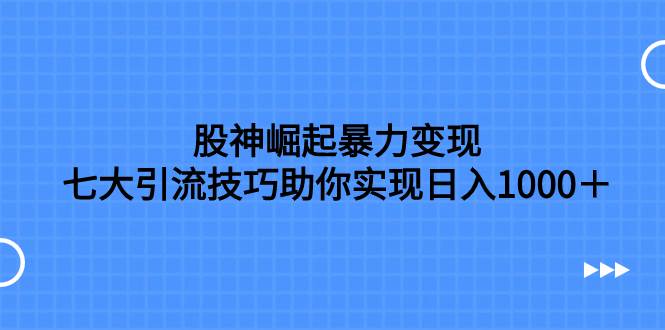 股神崛起暴力变现，七大引流技巧助你日入1000＋，按照流程操作没有经验也可快速上手_北创网