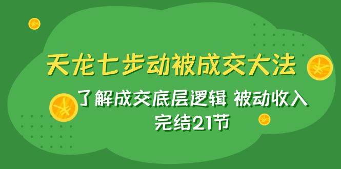 天龙/七步动被成交大法：了解成交底层逻辑 被动收入 完结21节_北创网
