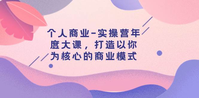 个人商业-实操营年度大课，打造以你为核心的商业模式（29节课）_北创网