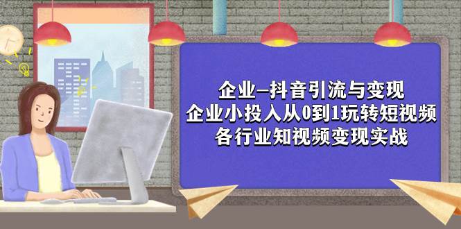 企业-抖音引流与变现：企业小投入从0到1玩转短视频  各行业知视频变现实战_北创网