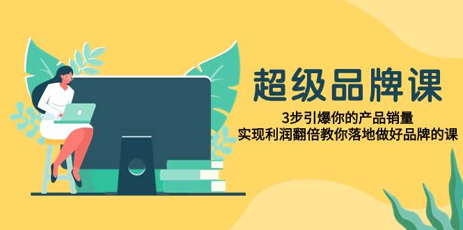 超级/品牌课，3步引爆你的产品销量，实现利润翻倍教你落地做好品牌的课_北创网