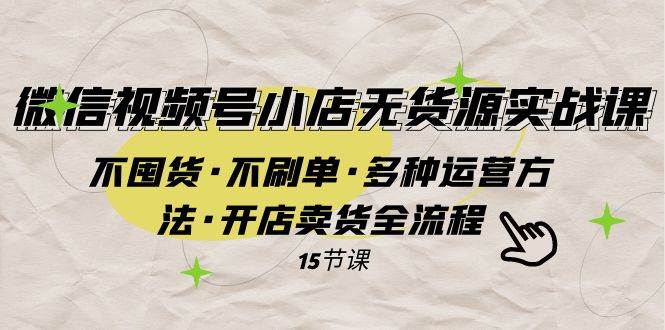 微信视频号小店无货源实战 不囤货·不刷单·多种运营方法·开店卖货全流程_北创网
