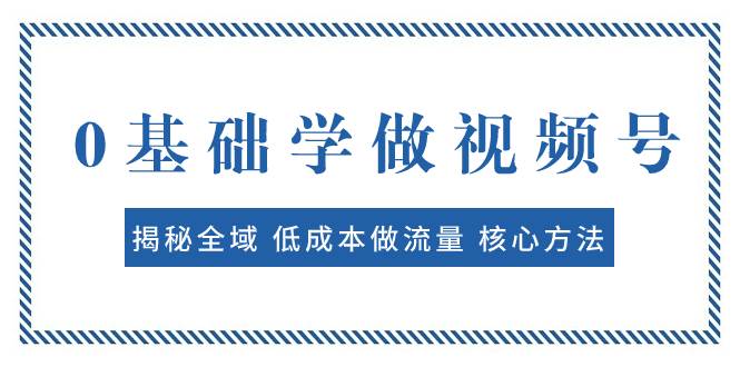 0基础学做视频号：揭秘全域 低成本做流量 核心方法  快速出爆款 轻松变现_北创网