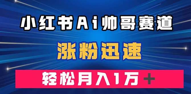 小红书AI帅哥赛道 ，涨粉迅速，轻松月入万元（附软件）_北创网