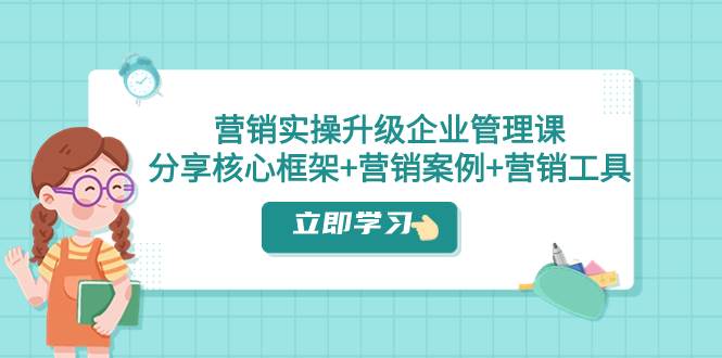 营销实操升级·企业管理课：分享核心框架 营销案例 营销工具（课程 文档）_北创网