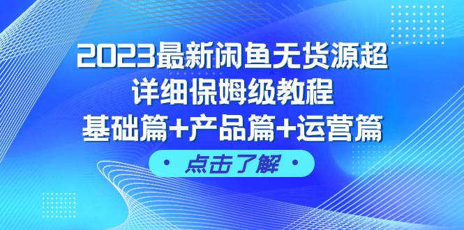 2023最新闲鱼无货源超详细保姆级教程，基础篇 产品篇 运营篇（43节课）_北创网