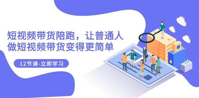 2023短视频带货陪跑，让普通人做短视频带货变得更简单（12节课）_北创网