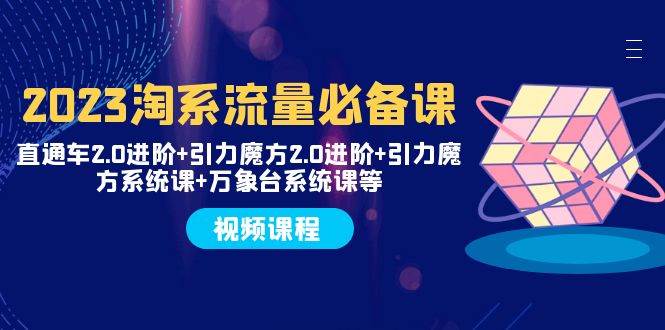 2023淘系流量必备课 直通车2.0进阶 引力魔方2.0进阶 引力魔方系统课 万象台_北创网