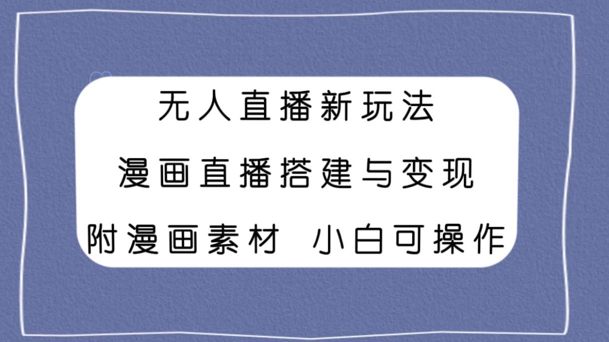 无人直播新玩法，漫画直播搭建与变现，附漫画素材小白也可操作_北创网