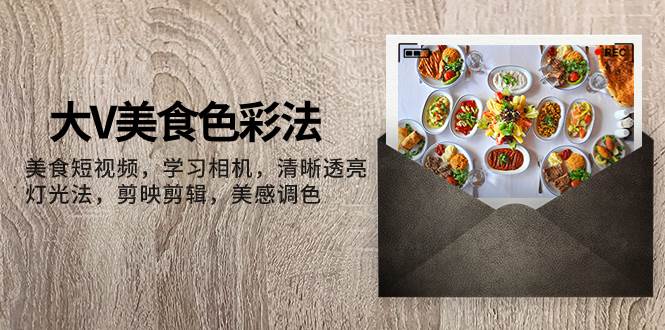 大V-美食色彩法，美食短视频 学习相机 清晰透亮灯光法 剪映剪辑 美感调色_北创网