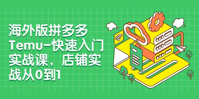 海外版拼多多Temu-快速入门实战课，店铺实战从0到1（12节课）_北创网