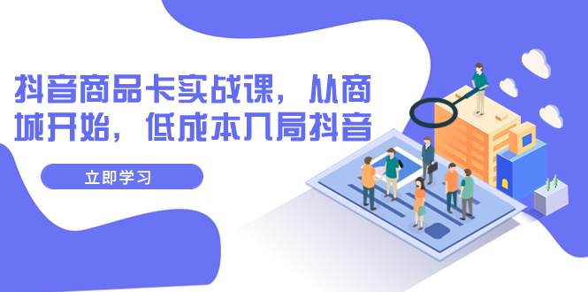 抖音商品卡实战课，从商城开始，低成本入局抖音（13节课）_北创网