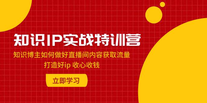 知识IP实战特训营：知识博主如何做好直播间内容获取流量 打造好ip 收心收钱_北创网