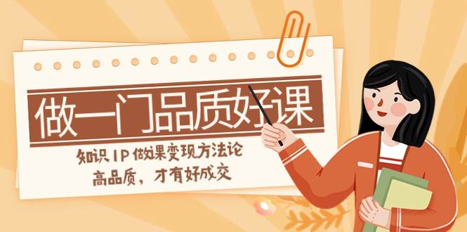 如何做一门·品质好课，知识IP做课变现方法论，高品质，才有好成交（11节）_北创网