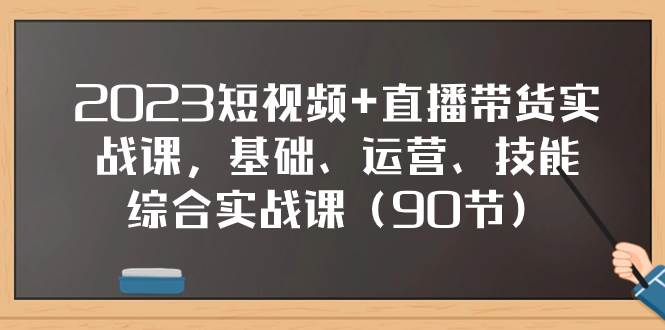 2023短视频 直播带货实战课，基础、运营、技能综合实操课（90节）_北创网