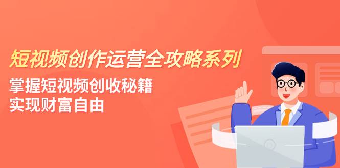 短视频创作运营-全攻略系列，掌握短视频创收秘籍，实现财富自由（4节课）_北创网