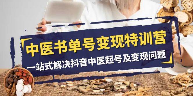 中医-书单号变现特训营，一站式解决抖音中医起号及变现问题（14节课）_北创网