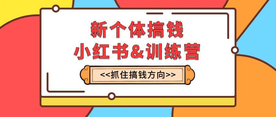 新个体·搞钱-小红书训练营：实战落地运营方法，抓住搞钱方向，每月多搞2w_北创网