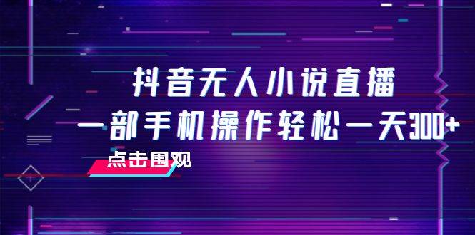抖音无人小说直播 一部手机操作轻松一天300_北创网