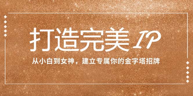 打造完美IP：从小白到女神，建立专属你的金字塔招牌（15节课）_北创网