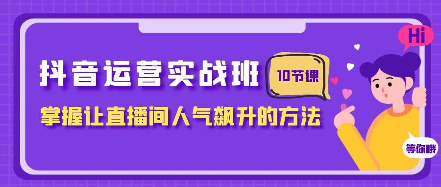抖音运营实战班，掌握让直播间人气飙升的方法（10节课）_北创网