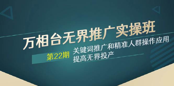 万相台无界推广实操班【22期】关键词推广和精准人群操作应用，提高无界投产_北创网