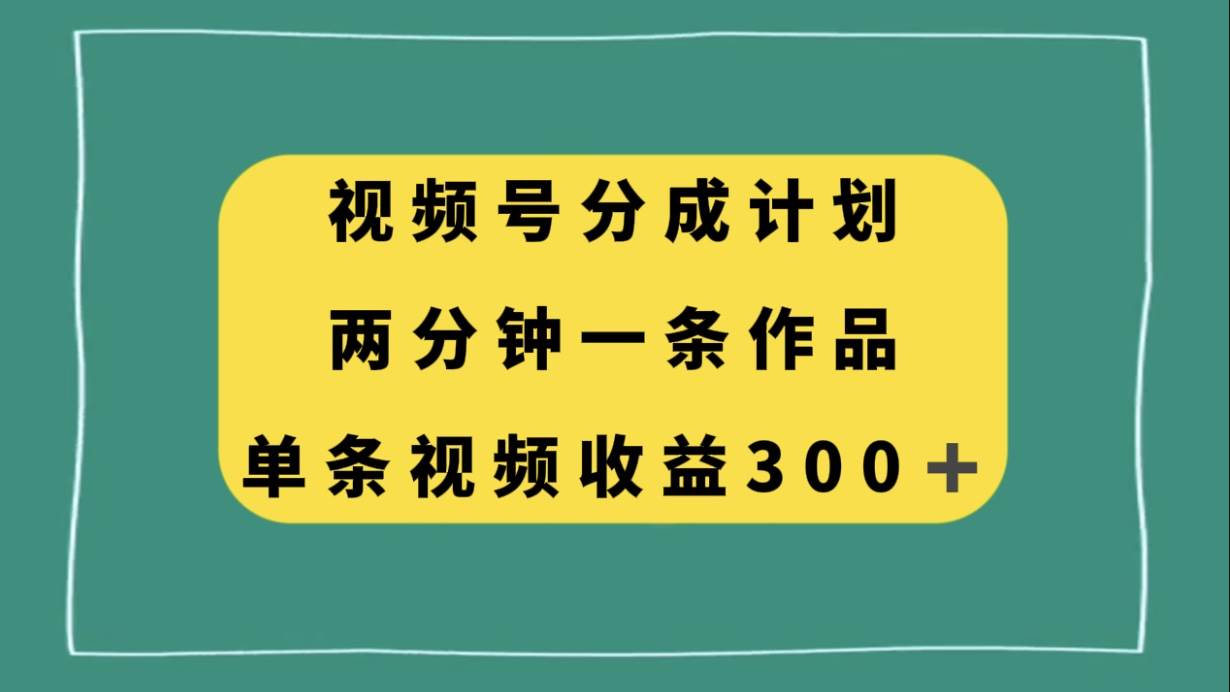 视频号分成计划，两分钟一条作品，单视频收益300_北创网