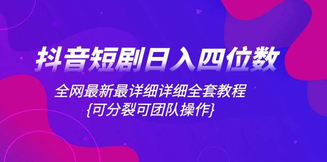 抖音短剧日入四位数，全网最新最详细详细全套教程{可分裂可团队操作}_北创网