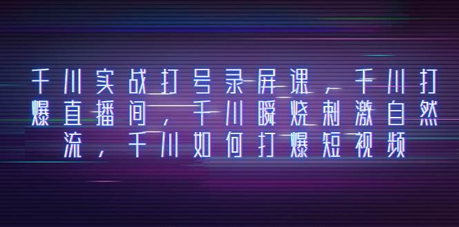 千川实战打号录屏课，千川打爆直播间，千川瞬烧刺激自然流，千川如何打爆短视频_北创网