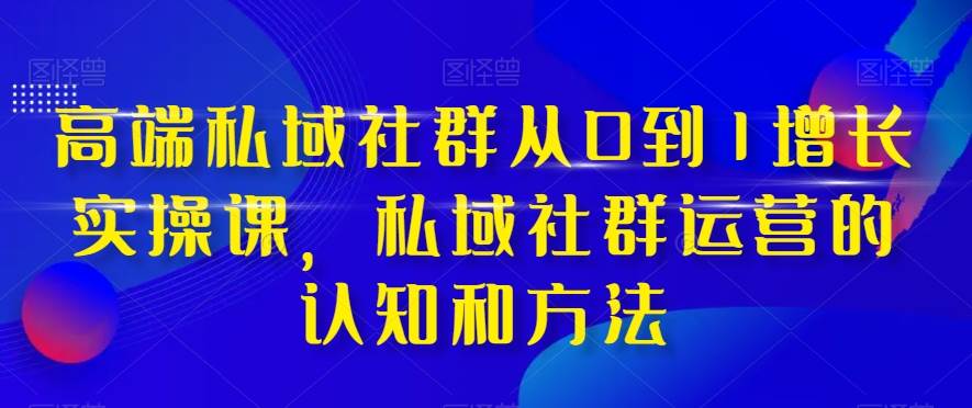 高端 私域社群从0到1增长实战课，私域社群运营的认知和方法（37节课）_北创网