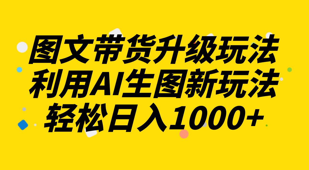 图文带货升级玩法2.0分享，利用AI生图新玩法，每天半小时轻松日入1000_北创网
