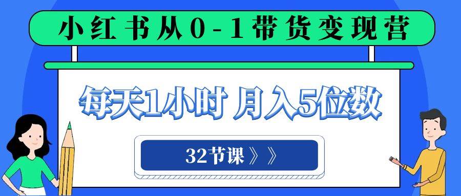 小红书 0-1带货变现营，每天1小时，轻松月入5位数（32节课）_北创网