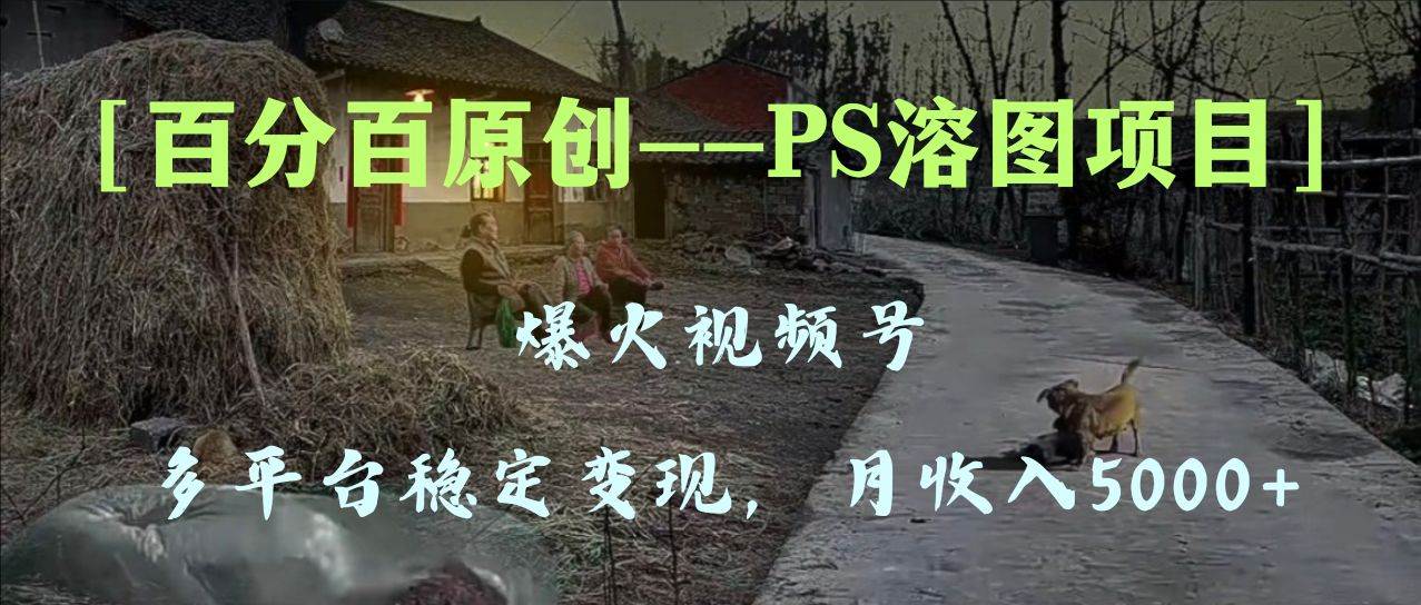 百分百原创，多平台稳定变现5000 ，爆火视频号的PS溶图项目，手把手教你上手！_北创网