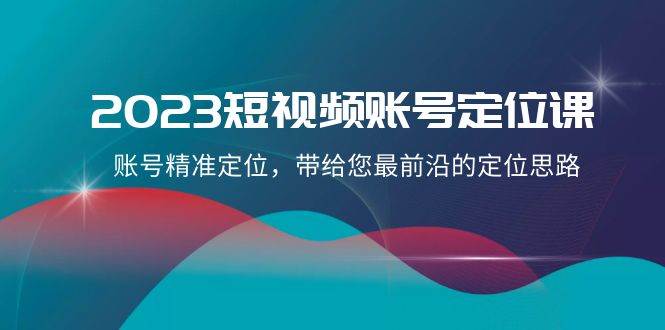 2023短视频账号-定位课，账号精准定位，带给您最前沿的定位思路（21节课）_北创网