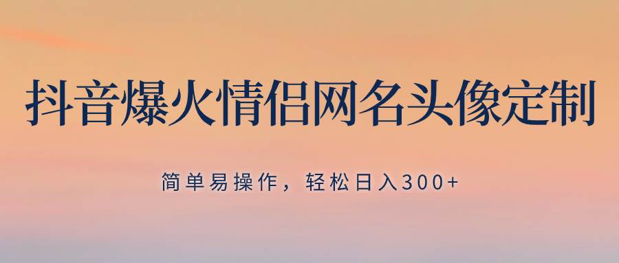 抖音爆火情侣网名头像定制，简单易操作，轻松日入300 ，无需养号_北创网
